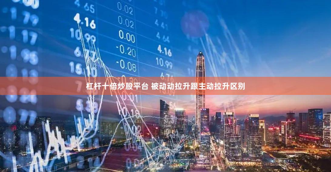 杠杆十倍炒股平台 被动动拉升跟主动拉升区别