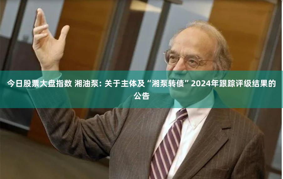 今日股票大盘指数 湘油泵: 关于主体及“湘泵转债”2024年跟踪评级结果的公告