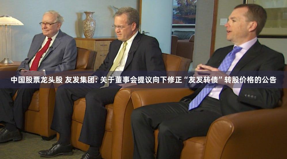 中国股票龙头股 友发集团: 关于董事会提议向下修正“友发转债”转股价格的公告