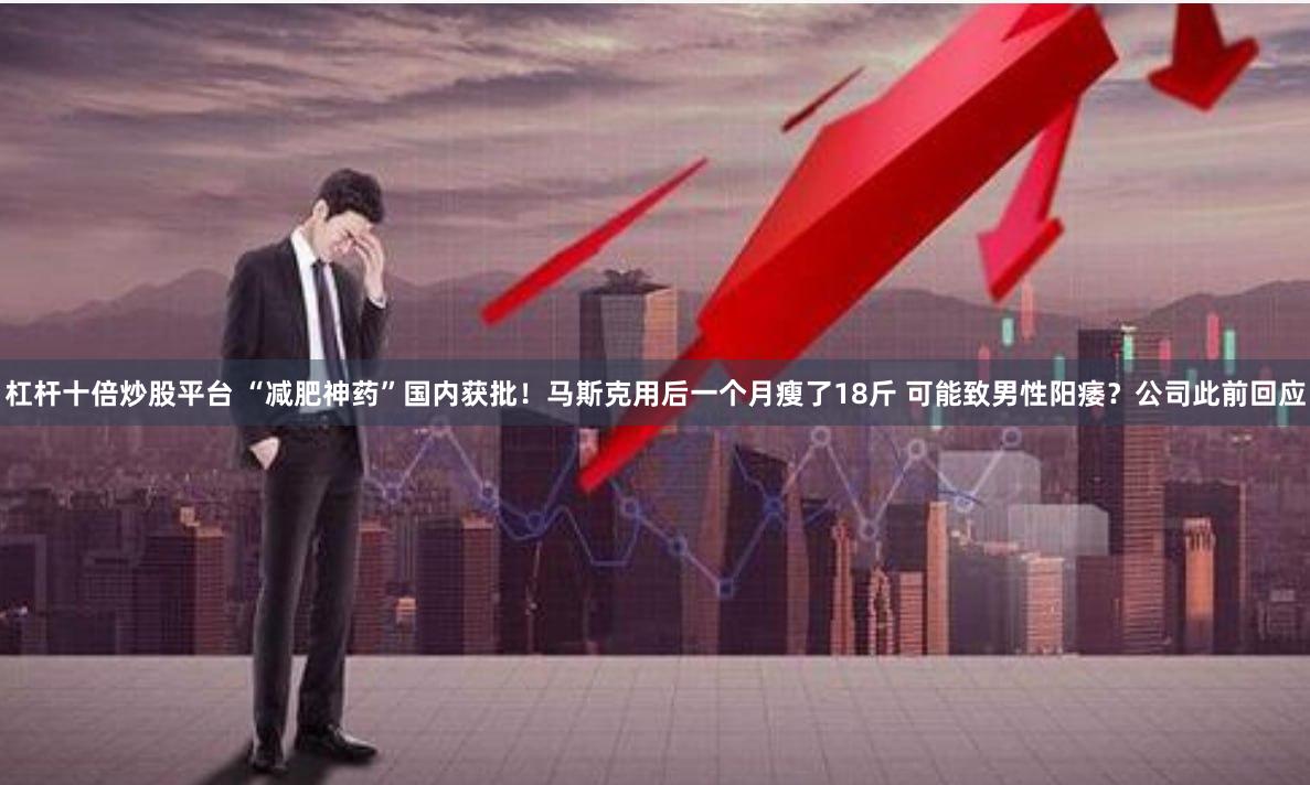 杠杆十倍炒股平台 “减肥神药”国内获批！马斯克用后一个月瘦了18斤 可能致男性阳痿？公司此前回应
