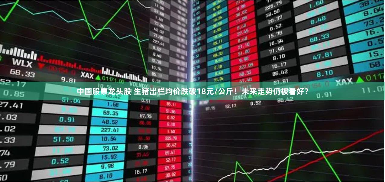 中国股票龙头股 生猪出栏均价跌破18元/公斤！未来走势仍被看好？