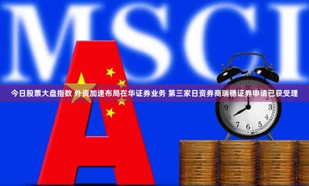 今日股票大盘指数 外资加速布局在华证券业务 第三家日资券商瑞穗证券申请已获受理