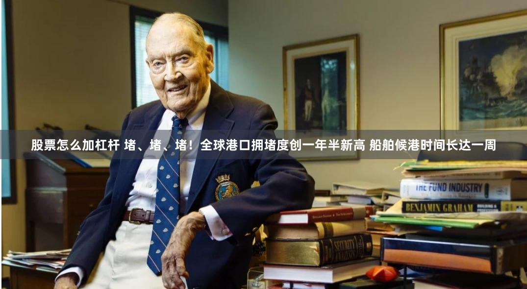 股票怎么加杠杆 堵、堵、堵！全球港口拥堵度创一年半新高 船舶候港时间长达一周