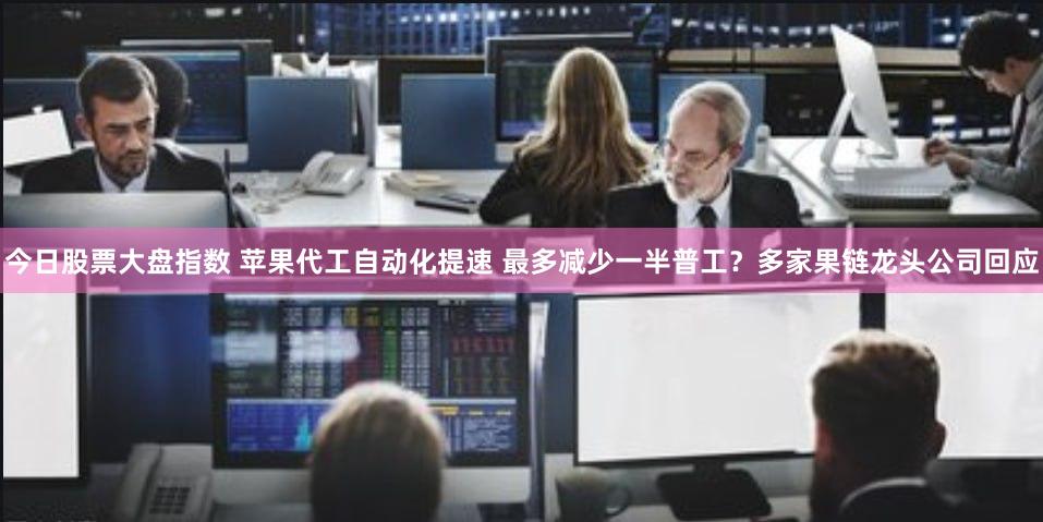 今日股票大盘指数 苹果代工自动化提速 最多减少一半普工？多家果链龙头公司回应