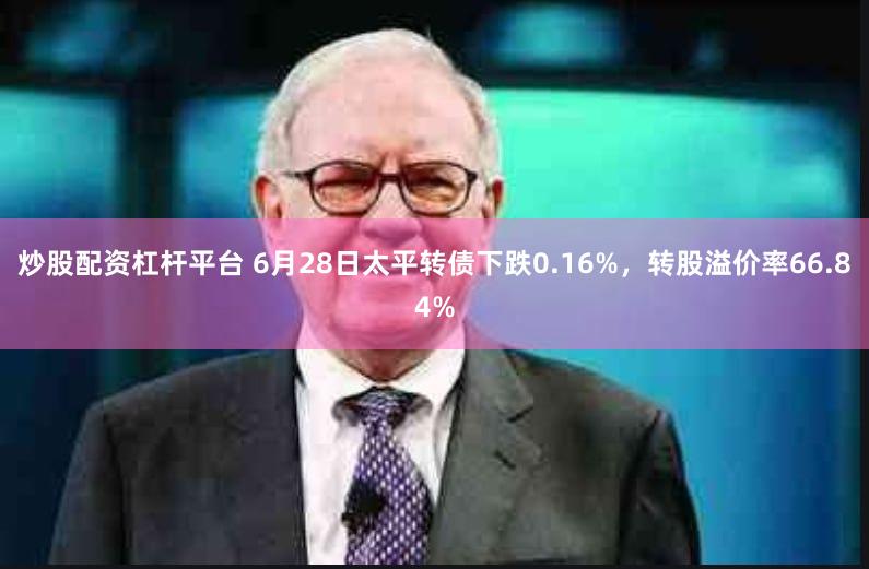 炒股配资杠杆平台 6月28日太平转债下跌0.16%，转股溢价率66.84%