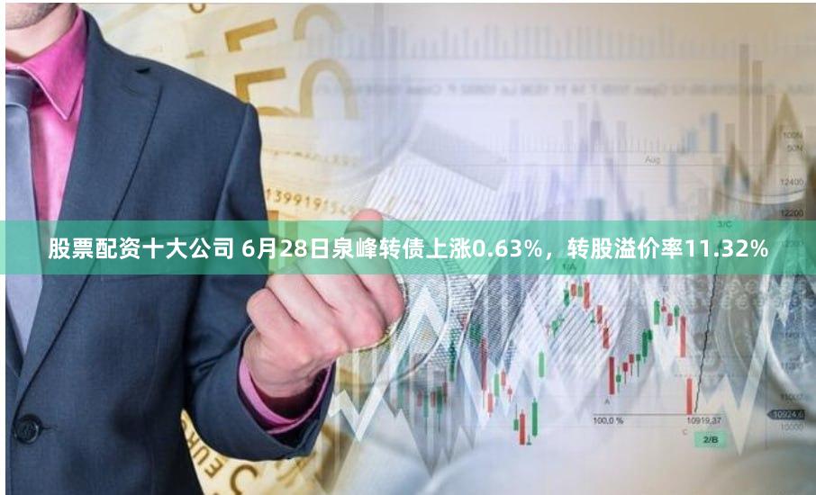 股票配资十大公司 6月28日泉峰转债上涨0.63%，转股溢价率11.32%