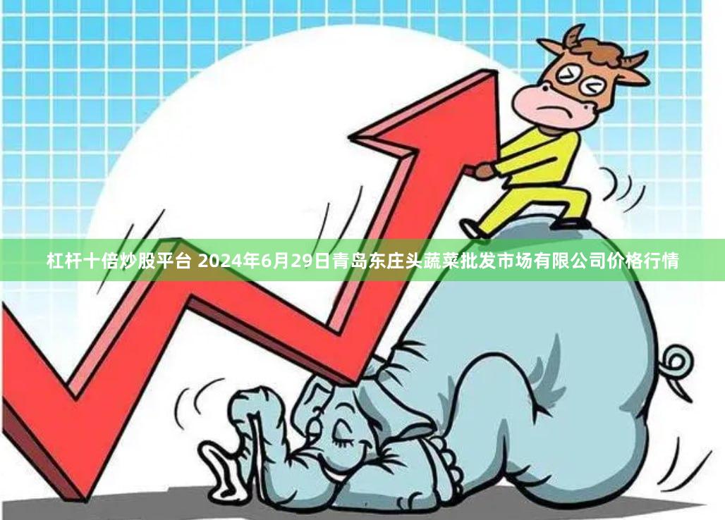 杠杆十倍炒股平台 2024年6月29日青岛东庄头蔬菜批发市场有限公司价格行情