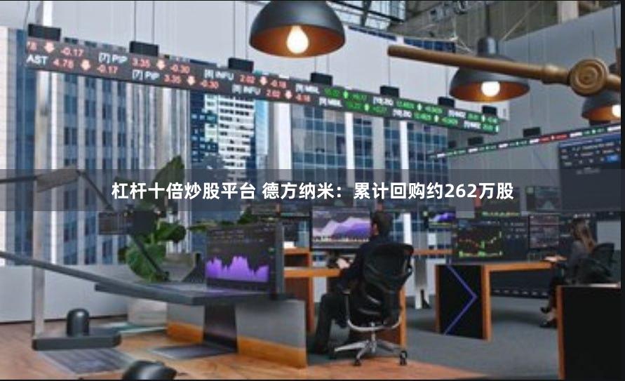 杠杆十倍炒股平台 德方纳米：累计回购约262万股