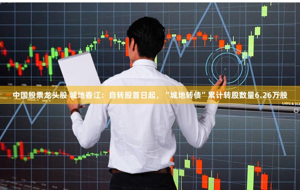 中国股票龙头股 城地香江：自转股首日起，“城地转债”累计转股数量6.26万股