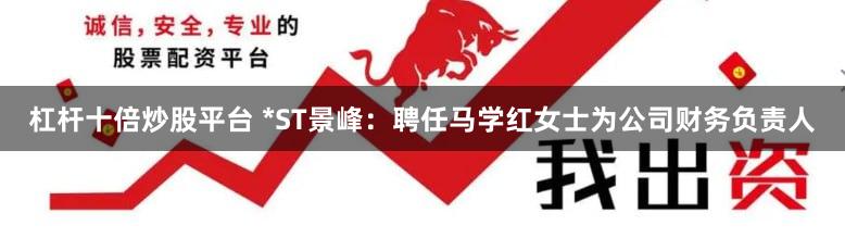 杠杆十倍炒股平台 *ST景峰：聘任马学红女士为公司财务负责人