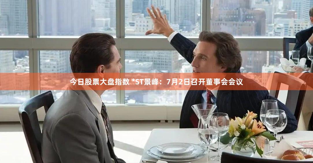 今日股票大盘指数 *ST景峰：7月2日召开董事会会议