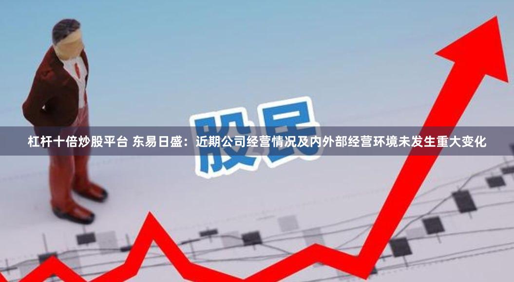 杠杆十倍炒股平台 东易日盛：近期公司经营情况及内外部经营环境未发生重大变化