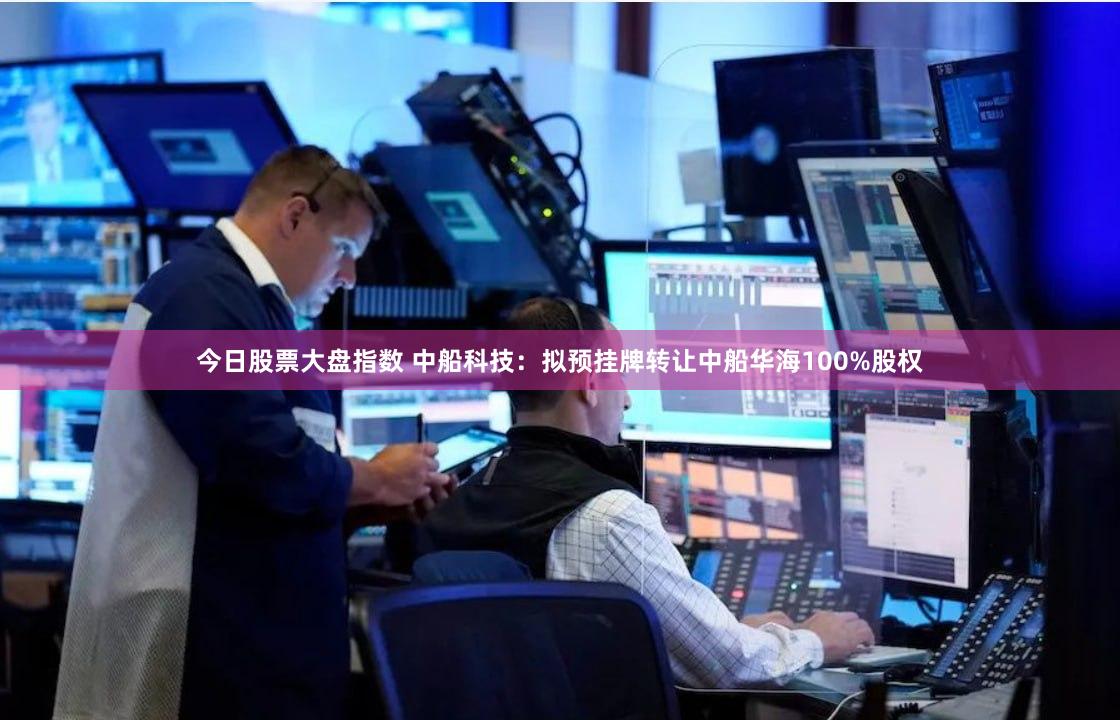 今日股票大盘指数 中船科技：拟预挂牌转让中船华海100%股权