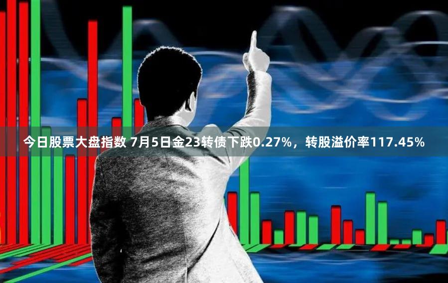 今日股票大盘指数 7月5日金23转债下跌0.27%，转股溢价率117.45%