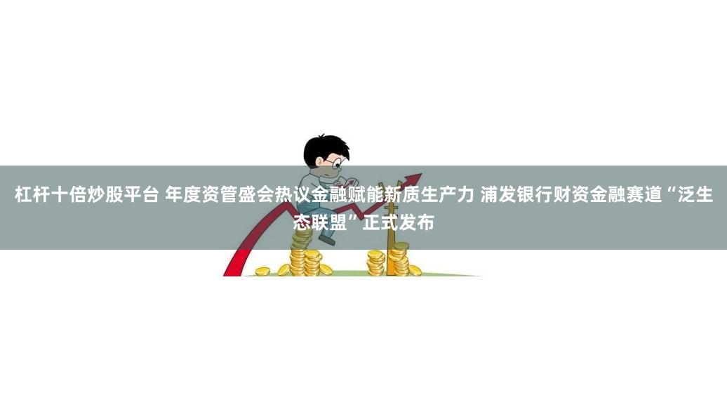 杠杆十倍炒股平台 年度资管盛会热议金融赋能新质生产力 浦发银行财资金融赛道“泛生态联盟”正式发布
