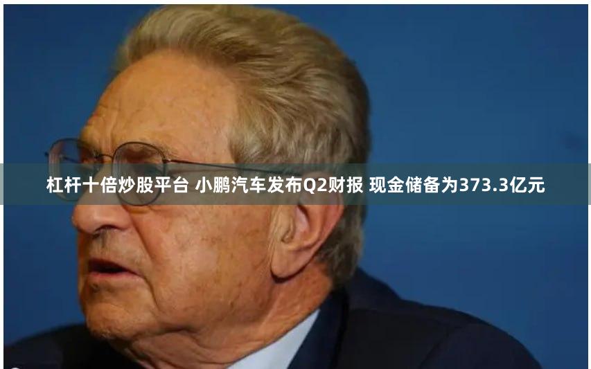 杠杆十倍炒股平台 小鹏汽车发布Q2财报 现金储备为373.3亿元