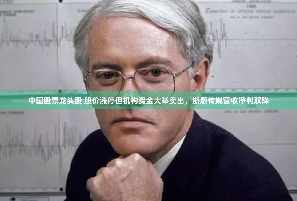 中国股票龙头股 股价涨停但机构资金大举卖出，浙版传媒营收净利双降