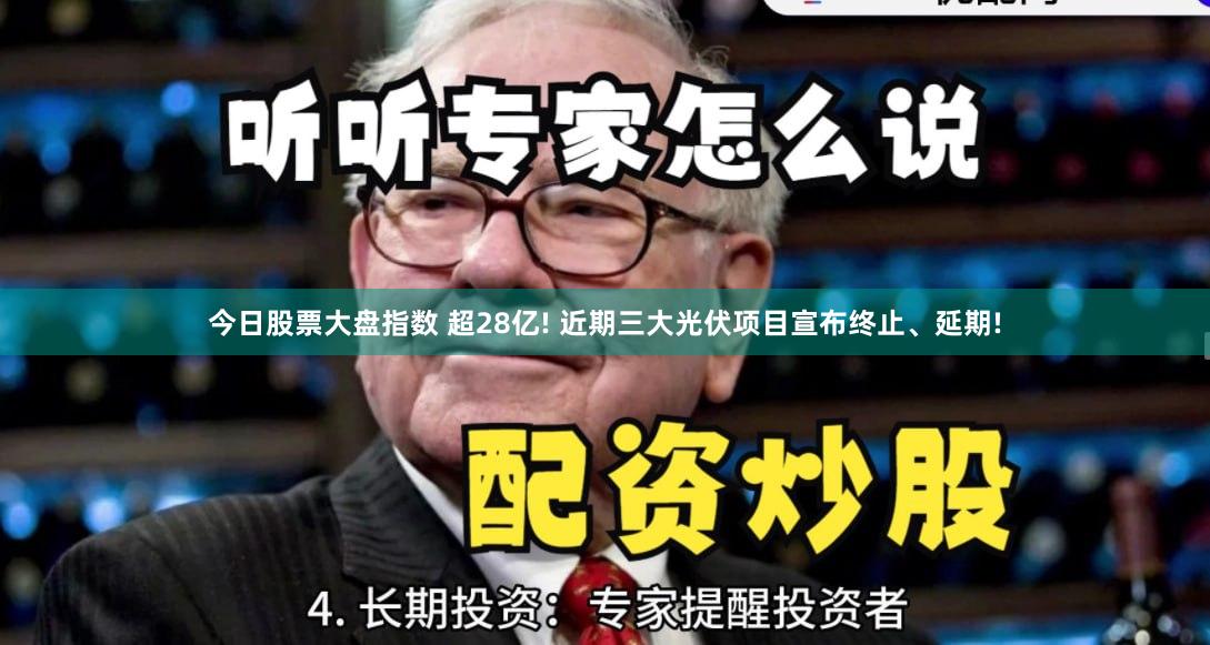 今日股票大盘指数 超28亿! 近期三大光伏项目宣布终止、延期!