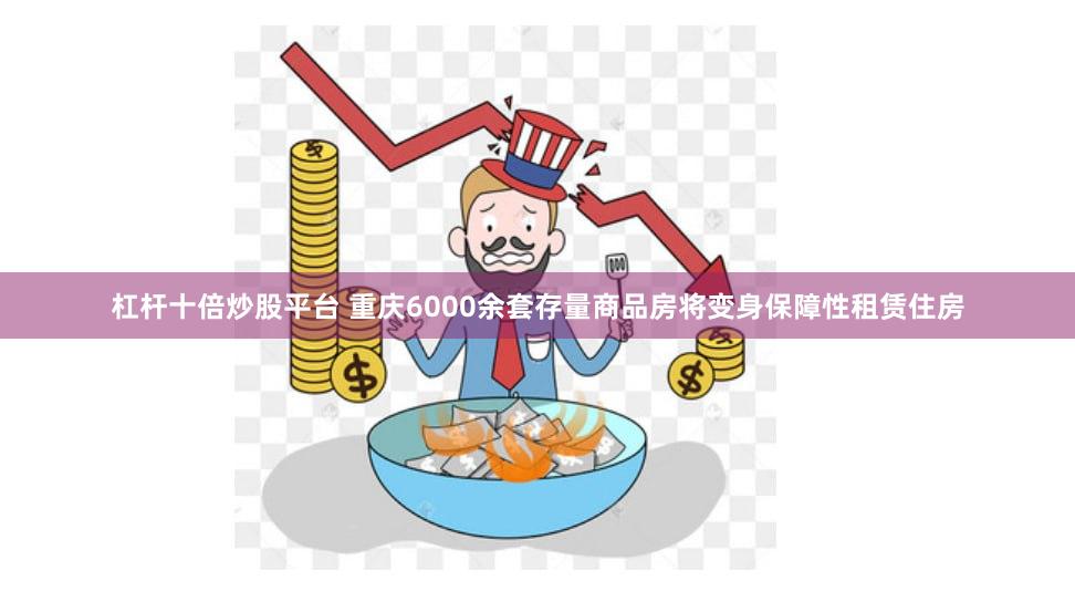 杠杆十倍炒股平台 重庆6000余套存量商品房将变身保障性租赁住房