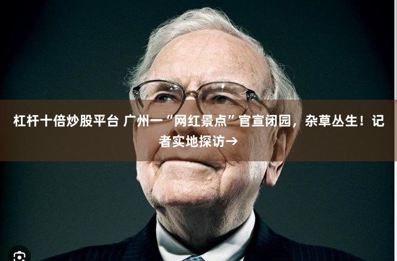杠杆十倍炒股平台 广州一“网红景点”官宣闭园，杂草丛生！记者实地探访→