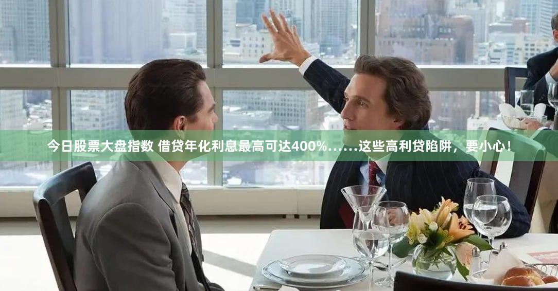 今日股票大盘指数 借贷年化利息最高可达400%……这些高利贷陷阱，要小心！