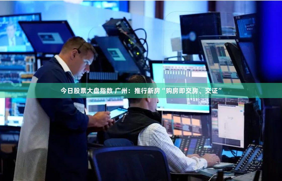 今日股票大盘指数 广州：推行新房“购房即交房、交证”