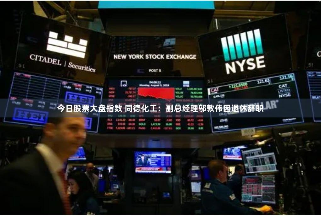 今日股票大盘指数 同德化工：副总经理邬敦伟因退休辞职