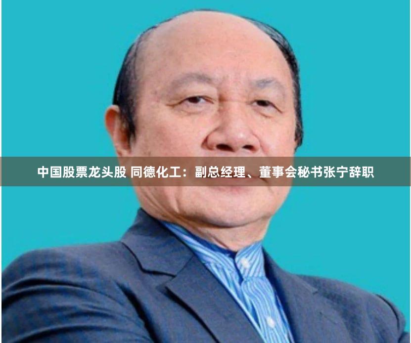 中国股票龙头股 同德化工：副总经理、董事会秘书张宁辞职