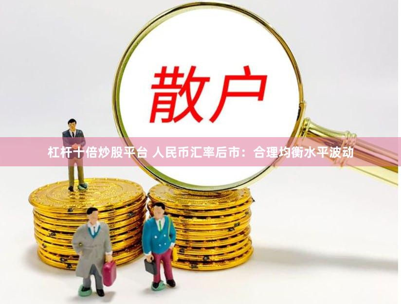 杠杆十倍炒股平台 人民币汇率后市：合理均衡水平波动