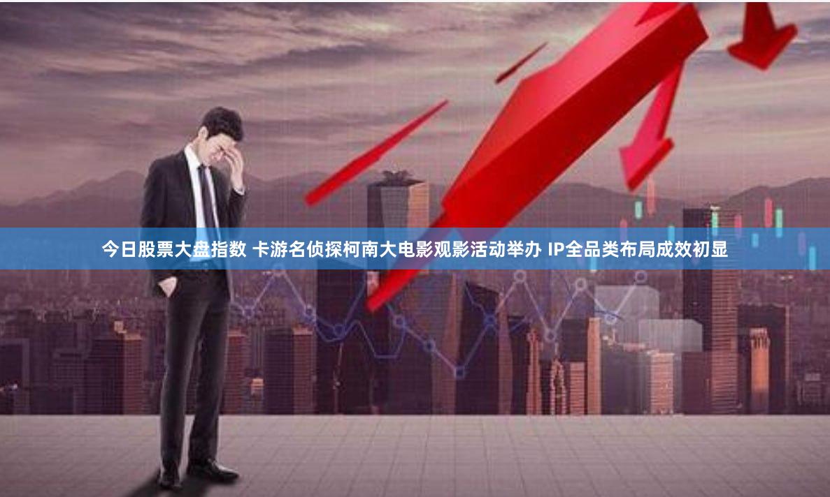 今日股票大盘指数 卡游名侦探柯南大电影观影活动举办 IP全品类布局成效初显