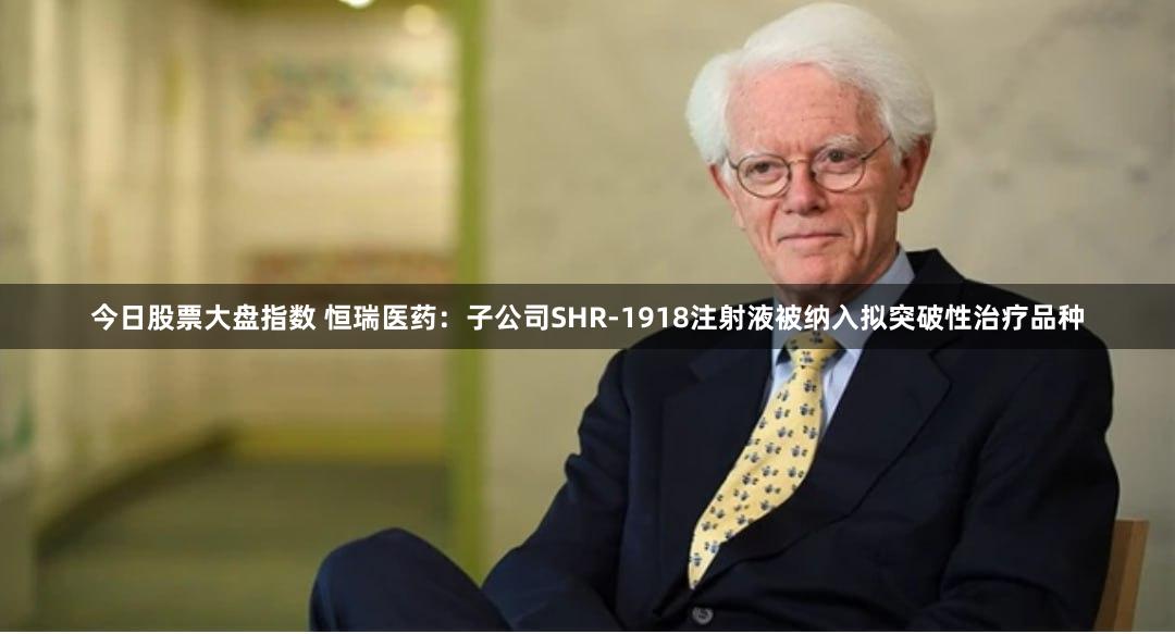 今日股票大盘指数 恒瑞医药：子公司SHR-1918注射液被纳入拟突破性治疗品种