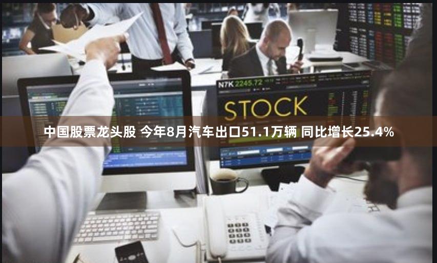 中国股票龙头股 今年8月汽车出口51.1万辆 同比增长25.4%