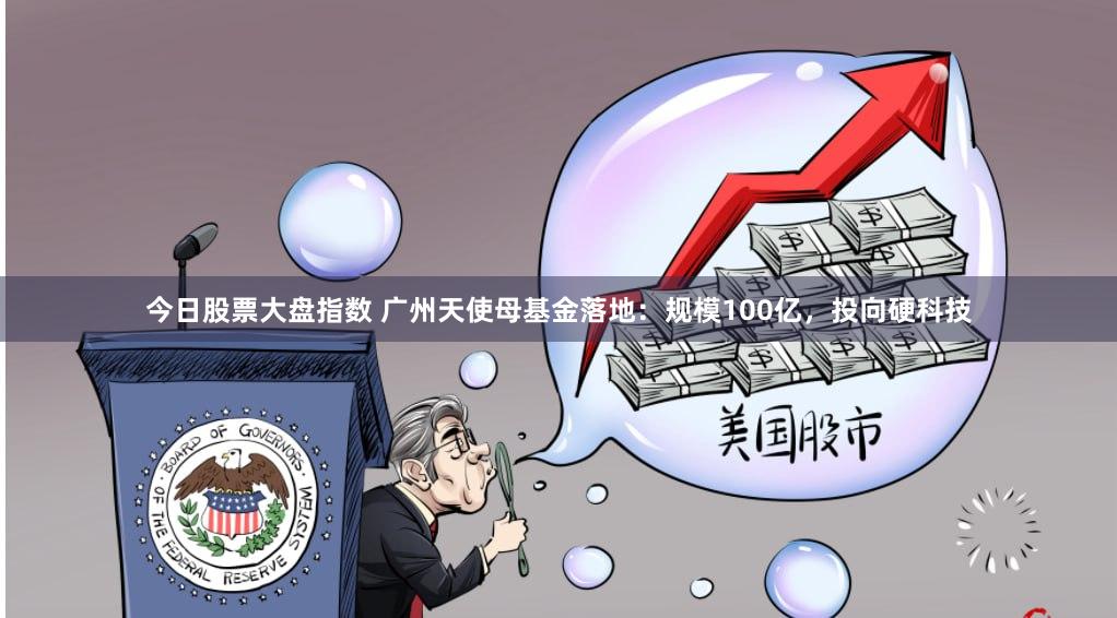 今日股票大盘指数 广州天使母基金落地：规模100亿，投向硬科技
