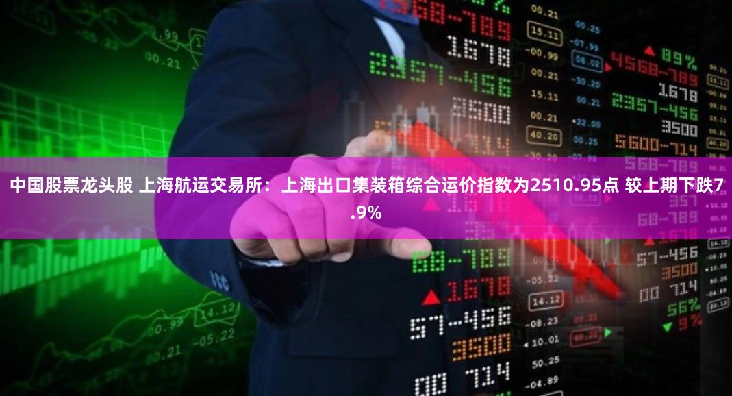 中国股票龙头股 上海航运交易所：上海出口集装箱综合运价指数为2510.95点 较上期下跌7.9%