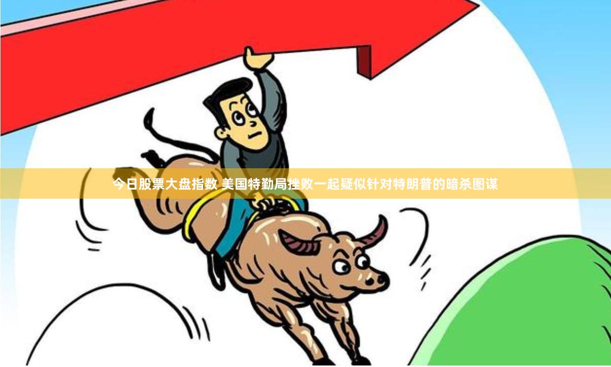 今日股票大盘指数 美国特勤局挫败一起疑似针对特朗普的暗杀图谋