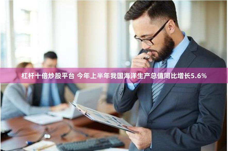杠杆十倍炒股平台 今年上半年我国海洋生产总值同比增长5.6%