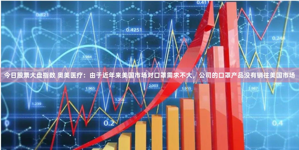 今日股票大盘指数 奥美医疗：由于近年来美国市场对口罩需求不大，公司的口罩产品没有销往美国市场