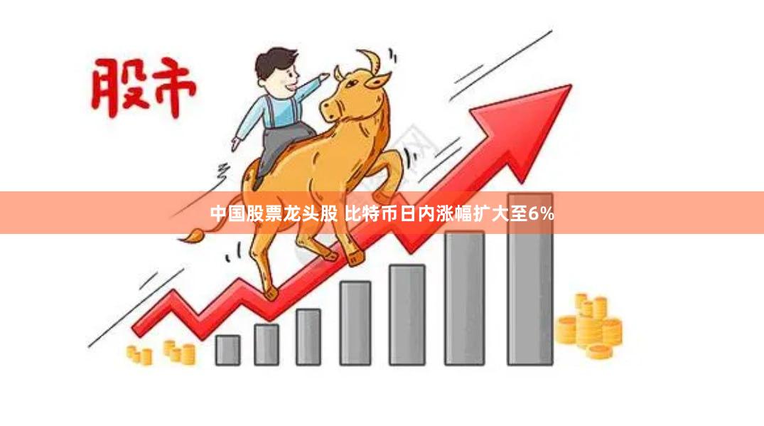 中国股票龙头股 比特币日内涨幅扩大至6%