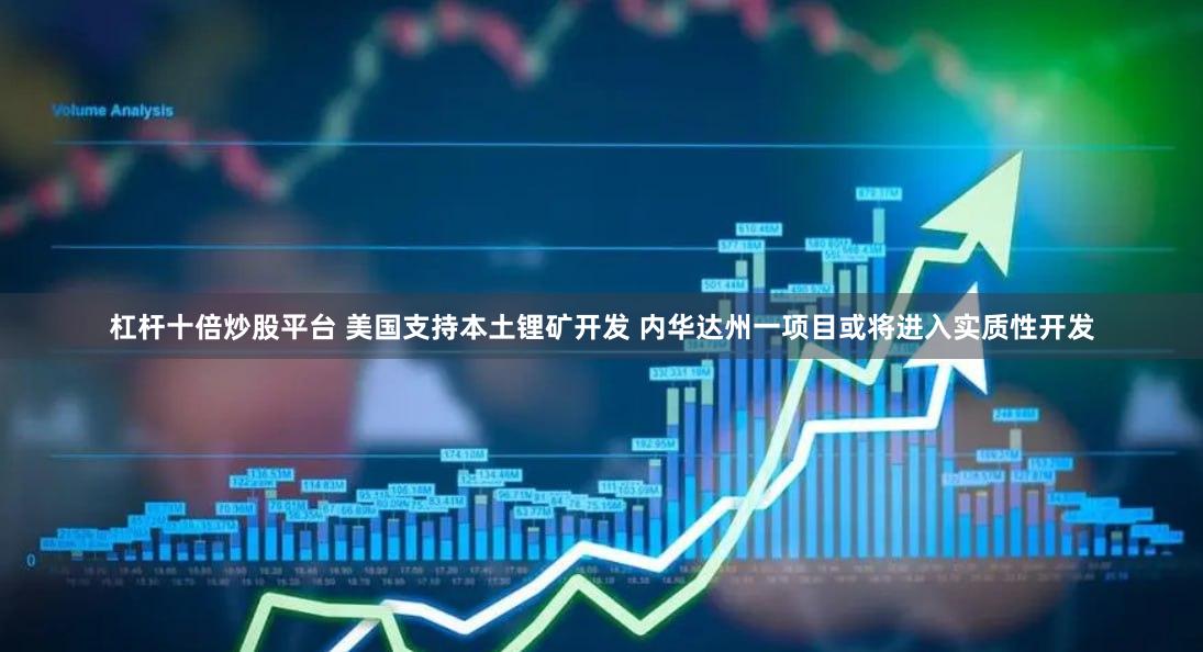 杠杆十倍炒股平台 美国支持本土锂矿开发 内华达州一项目或将进入实质性开发