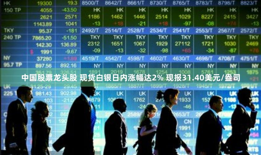 中国股票龙头股 现货白银日内涨幅达2% 现报31.40美元/盎司