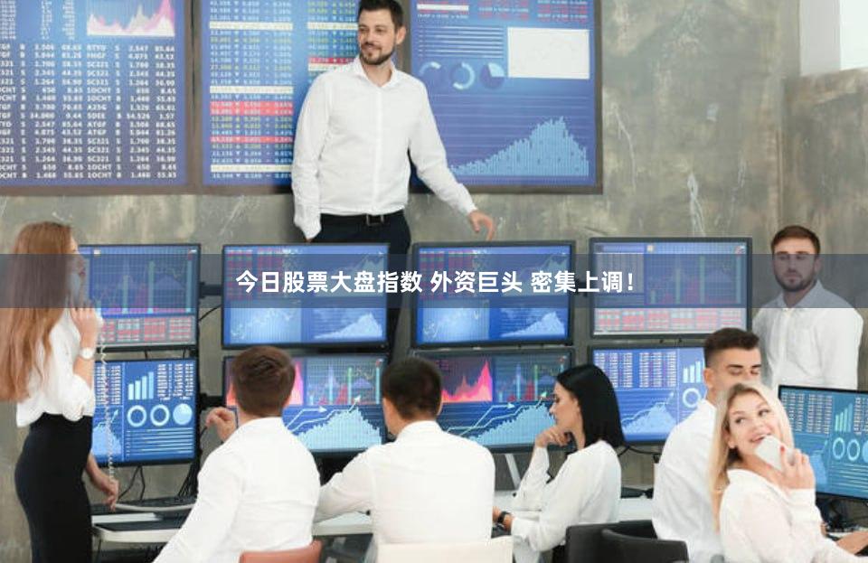 今日股票大盘指数 外资巨头 密集上调！