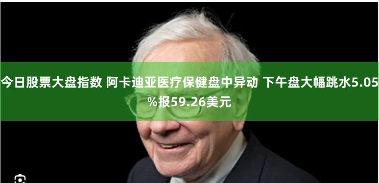今日股票大盘指数 阿卡迪亚医疗保健盘中异动 下午盘大幅跳水5.05%报59.26美元
