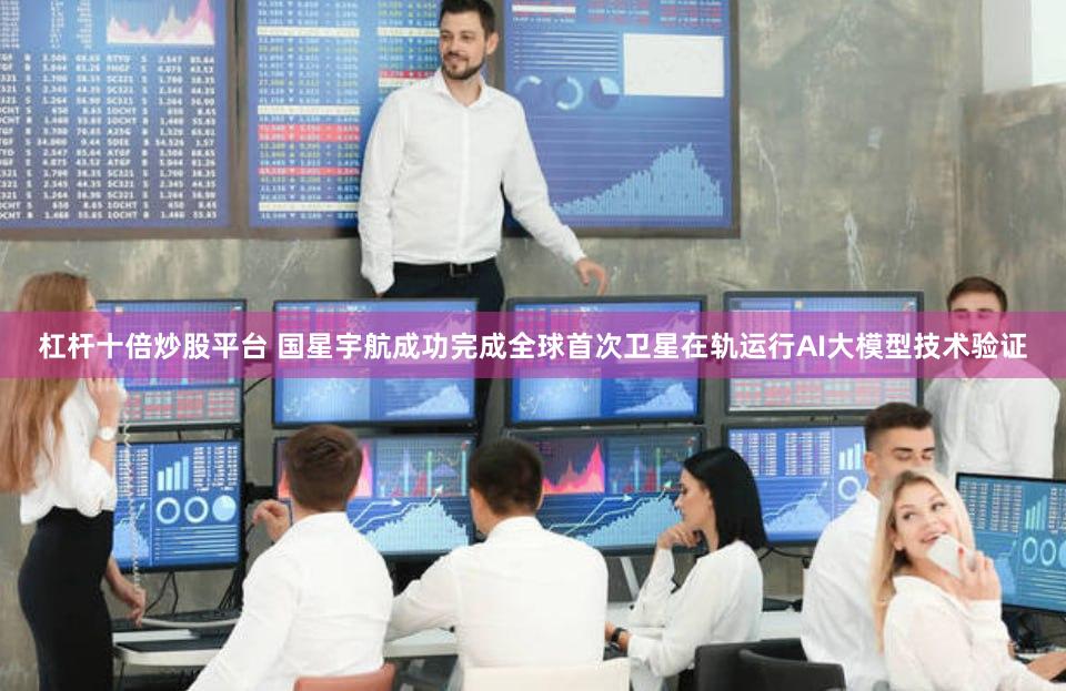 杠杆十倍炒股平台 国星宇航成功完成全球首次卫星在轨运行AI大模型技术验证