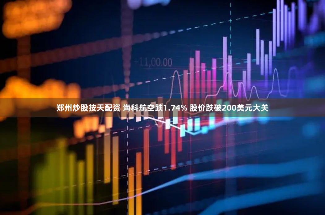 郑州炒股按天配资 海科航空跌1.74% 股价跌破200美元大关
