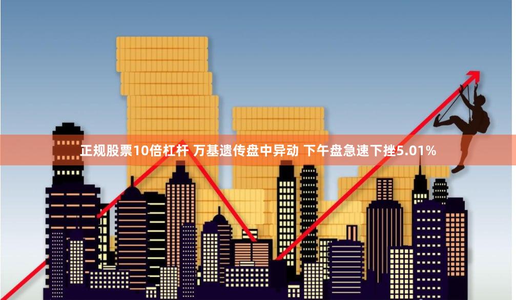 正规股票10倍杠杆 万基遗传盘中异动 下午盘急速下挫5.01%