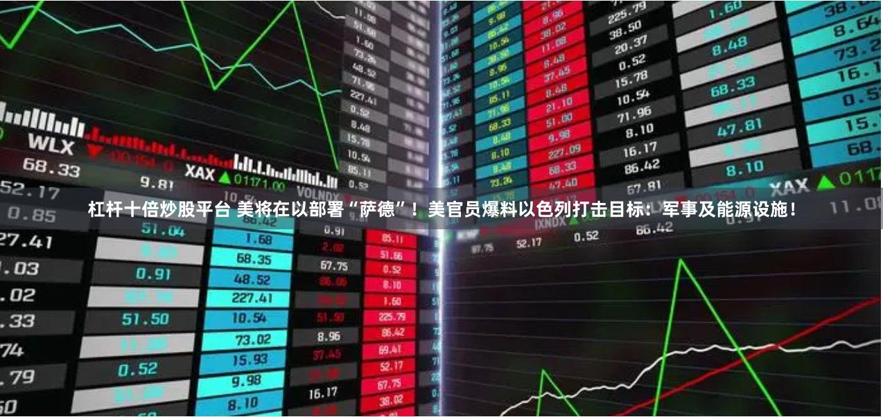 杠杆十倍炒股平台 美将在以部署“萨德”！美官员爆料以色列打击目标：军事及能源设施！