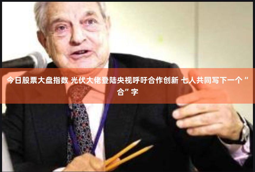 今日股票大盘指数 光伏大佬登陆央视呼吁合作创新 七人共同写下一个“合”字