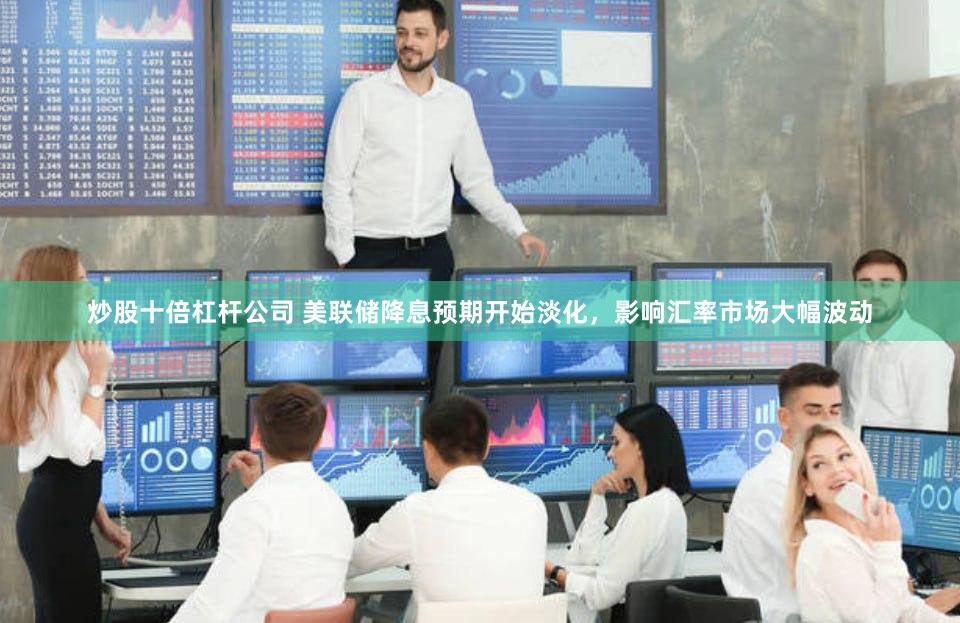 炒股十倍杠杆公司 美联储降息预期开始淡化，影响汇率市场大幅波动