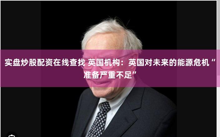 实盘炒股配资在线查找 英国机构：英国对未来的能源危机“准备严重不足”