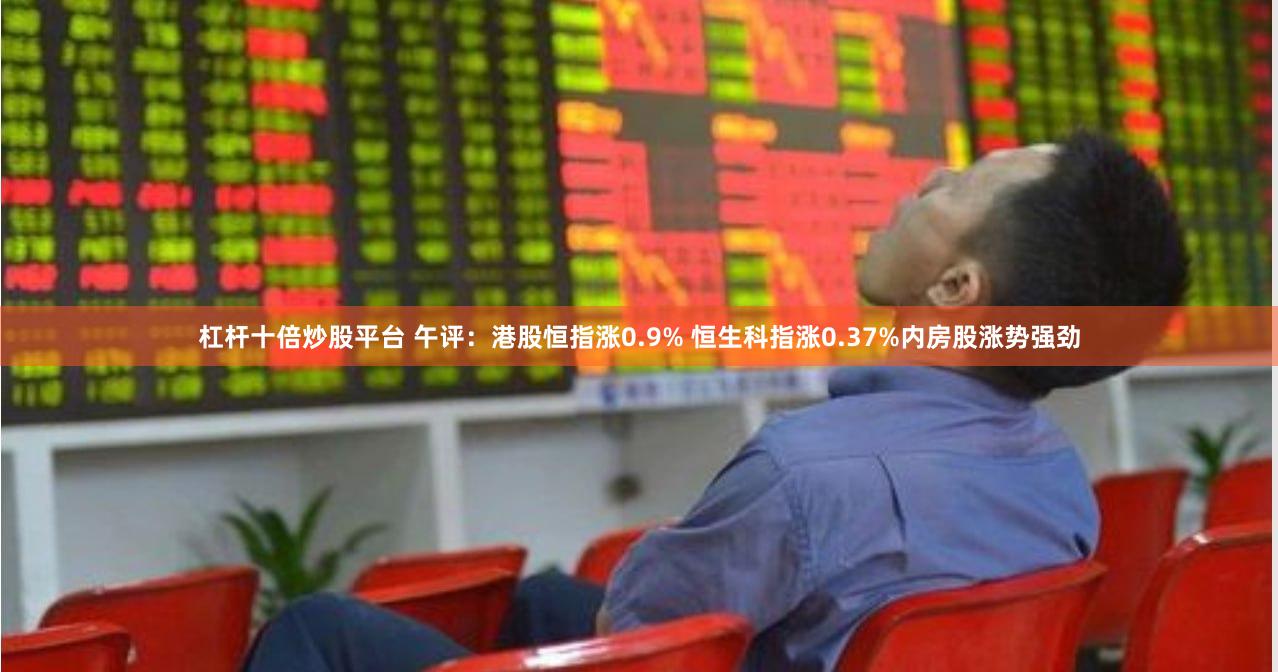 杠杆十倍炒股平台 午评：港股恒指涨0.9% 恒生科指涨0.37%内房股涨势强劲